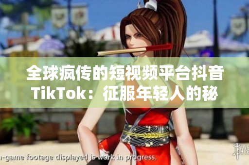 全球疯传的短视频平台抖音TikTok：征服年轻人的秘密