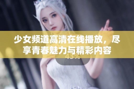 少女频道高清在线播放，尽享青春魅力与精彩内容