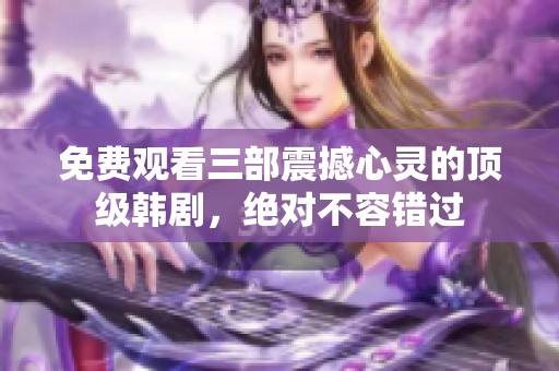 免费观看三部震撼心灵的顶级韩剧，绝对不容错过