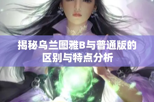 揭秘乌兰图雅B与普通版的区别与特点分析