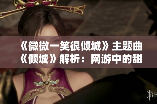 《微微一笑很倾城》主题曲 《倾城》解析：网游中的甜蜜爱情氛围探讨