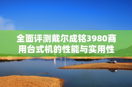 全面评测戴尔成铭3980商用台式机的性能与实用性