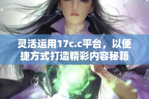 灵活运用17c.c平台，以便捷方式打造精彩内容秘籍