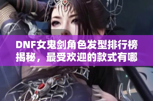 DNF女鬼剑角色发型排行榜揭秘，最受欢迎的款式有哪些