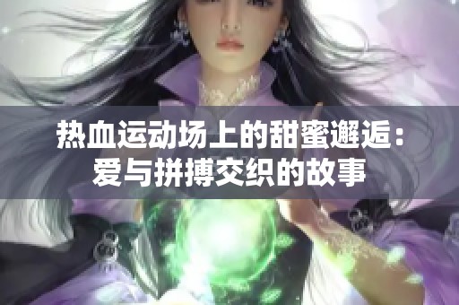 热血运动场上的甜蜜邂逅：爱与拼搏交织的故事