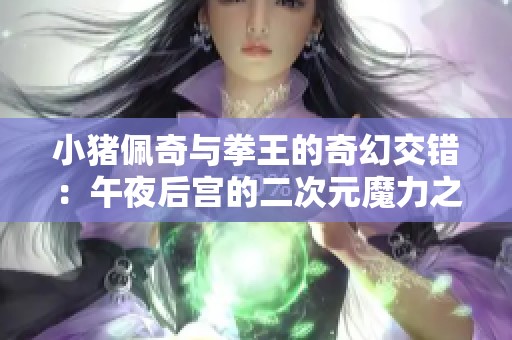 小猪佩奇与拳王的奇幻交错：午夜后宫的二次元魔力之战