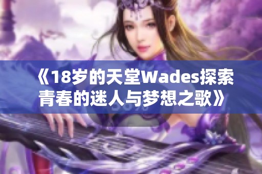 《18岁的天堂Wades探索青春的迷人与梦想之歌》