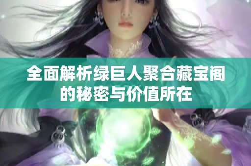 全面解析绿巨人聚合藏宝阁的秘密与价值所在