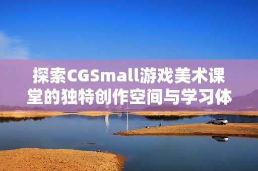 探索CGSmall游戏美术课堂的独特创作空间与学习体验