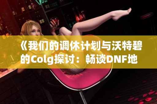 《我们的调休计划与沃特碧的Colg探讨：畅谈DNF地下城与勇士的精彩》