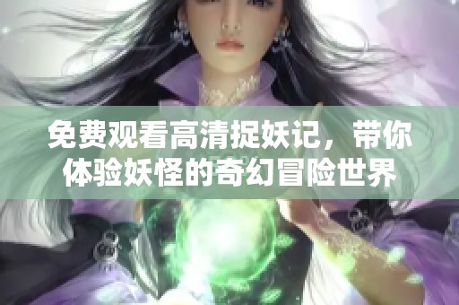 免费观看高清捉妖记，带你体验妖怪的奇幻冒险世界