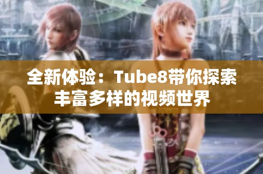 全新体验：Tube8带你探索丰富多样的视频世界