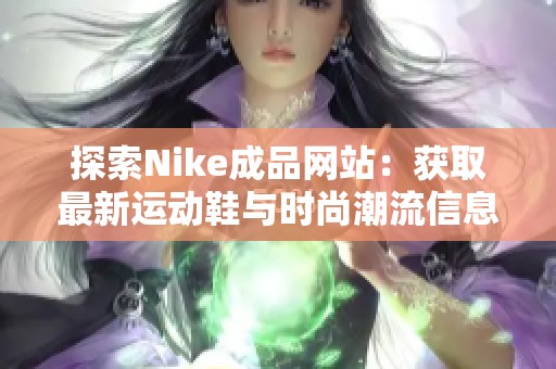 探索Nike成品网站：获取最新运动鞋与时尚潮流信息