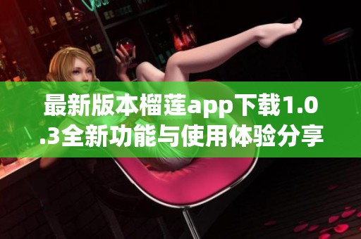 最新版本榴莲app下载1.0.3全新功能与使用体验分享