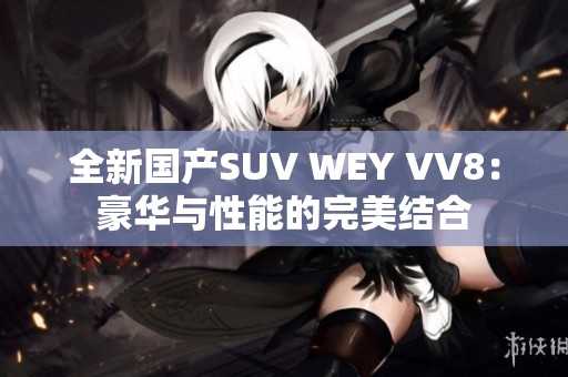 全新国产SUV WEY VV8：豪华与性能的完美结合