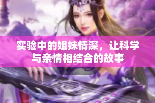 实验中的姐妹情深，让科学与亲情相结合的故事