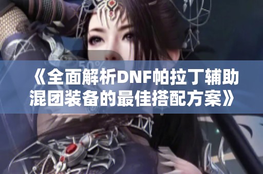 《全面解析DNF帕拉丁辅助混团装备的最佳搭配方案》