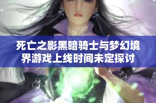 死亡之影黑暗骑士与梦幻境界游戏上线时间未定探讨