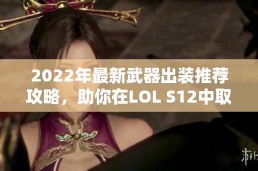 2022年最新武器出装推荐攻略，助你在LOL S12中取得胜利