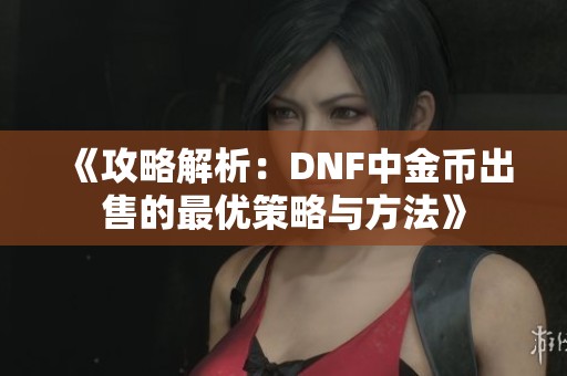 《攻略解析：DNF中金币出售的最优策略与方法》