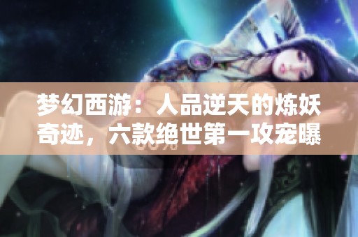 梦幻西游：人品逆天的炼妖奇迹，六款绝世第一攻宠曝光