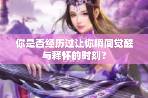 你是否经历过让你瞬间觉醒与释怀的时刻？