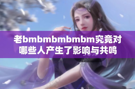 老bmbmbmbmbm究竟对哪些人产生了影响与共鸣