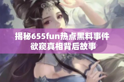 揭秘655fun热点黑料事件 欲窥真相背后故事