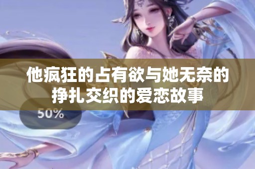 他疯狂的占有欲与她无奈的挣扎交织的爱恋故事