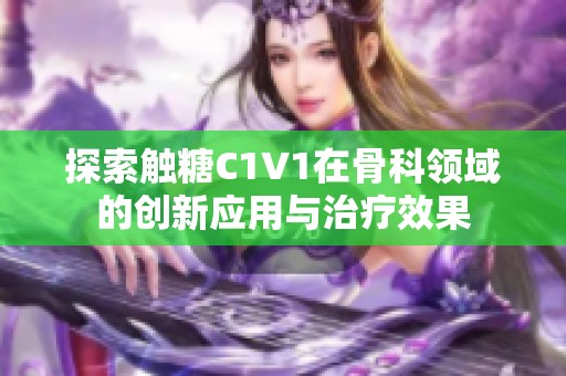 探索触糖C1V1在骨科领域的创新应用与治疗效果