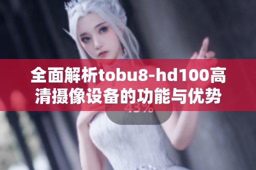 全面解析tobu8-hd100高清摄像设备的功能与优势