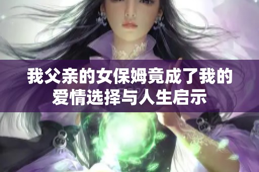 我父亲的女保姆竟成了我的爱情选择与人生启示