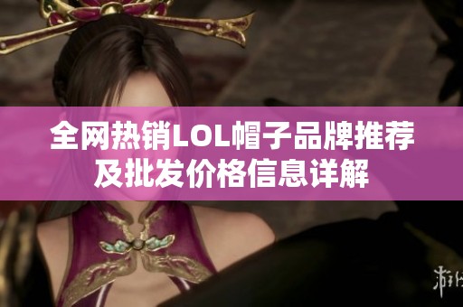 全网热销LOL帽子品牌推荐及批发价格信息详解