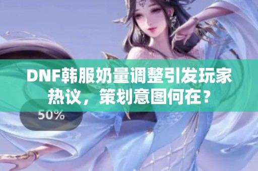 DNF韩服奶量调整引发玩家热议，策划意图何在？