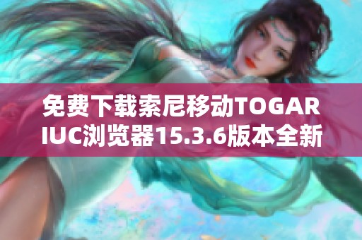 免费下载索尼移动TOGARIUC浏览器15.3.6版本全新体验