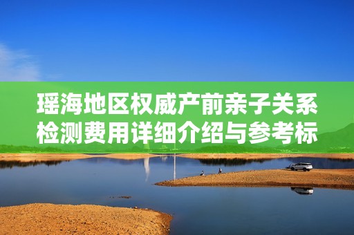 瑶海地区权威产前亲子关系检测费用详细介绍与参考标准