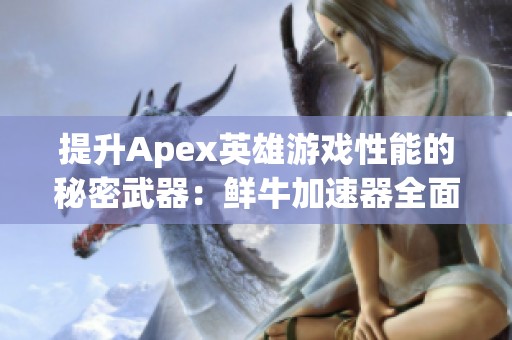 提升Apex英雄游戏性能的秘密武器：鲜牛加速器全面测评