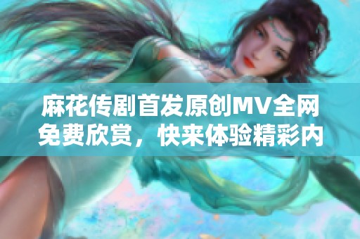 麻花传剧首发原创MV全网免费欣赏，快来体验精彩内容