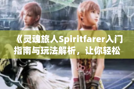 《灵魂旅人Spiritfarer入门指南与玩法解析，让你轻松上手》