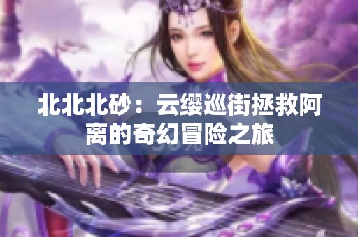 北北北砂：云缨巡街拯救阿离的奇幻冒险之旅