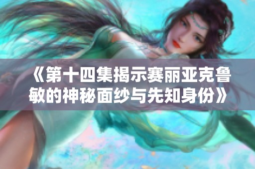 《第十四集揭示赛丽亚克鲁敏的神秘面纱与先知身份》