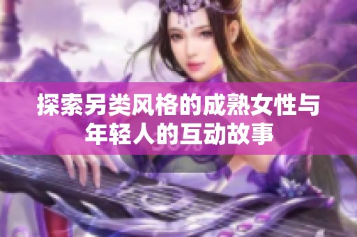 探索另类风格的成熟女性与年轻人的互动故事