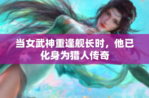 当女武神重逢舰长时，他已化身为猎人传奇