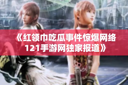 《红领巾吃瓜事件惊爆网络 121手游网独家报道》