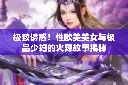 极致诱惑！性欧美美女与极品少妇的火辣故事揭秘