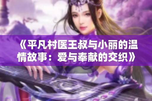 《平凡村医王叔与小丽的温情故事：爱与奉献的交织》