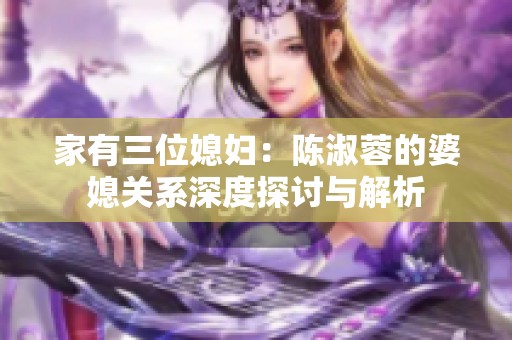 家有三位媳妇：陈淑蓉的婆媳关系深度探讨与解析