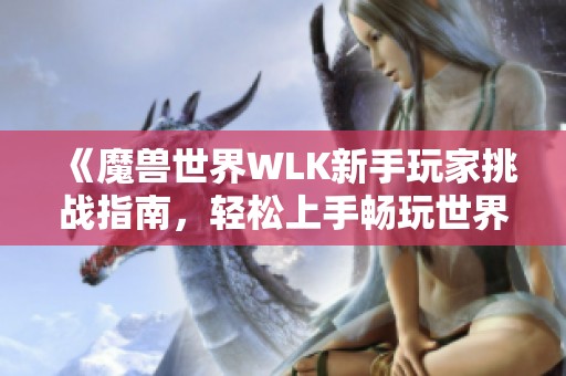 《魔兽世界WLK新手玩家挑战指南，轻松上手畅玩世界》