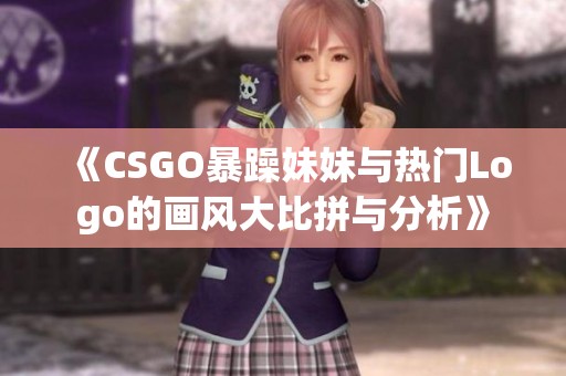 《CSGO暴躁妹妹与热门Logo的画风大比拼与分析》