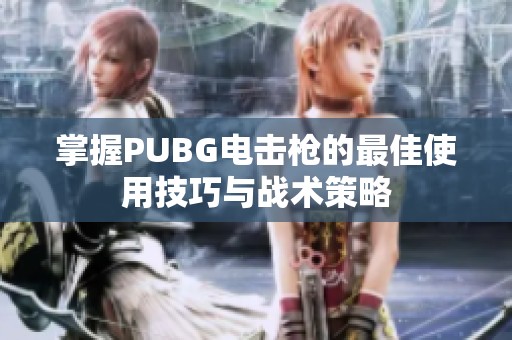 掌握PUBG电击枪的最佳使用技巧与战术策略